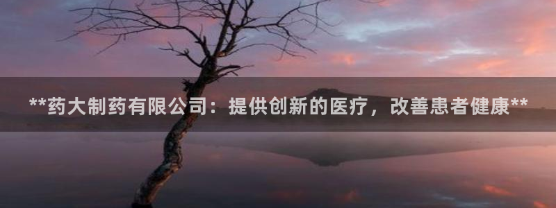 九游老哥俱乐部官网登录入口：**药大制药有限公司：提供创新的医疗，改善患者健康**