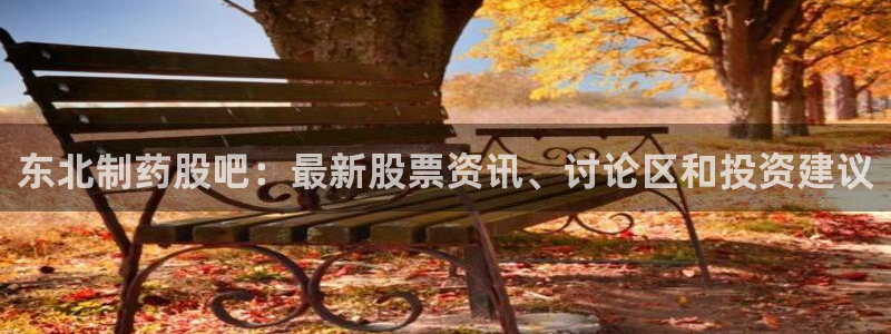 九游会老哥必备的交流社区：东北制药股吧：最新股票资讯、讨论区和投资建议