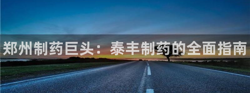 usdt九游会老哥俱乐部：郑州制药巨头：泰丰制药的全面指南