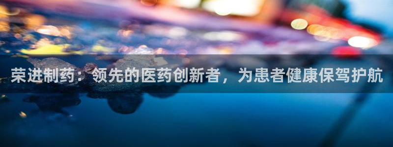 九游会老哥俱乐部交流社区：荣进制药：领先的医药创新者，为患者健康保驾护航