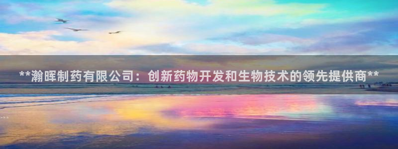 九游会老哥俱乐部：**瀚晖制药有限公司：创新药物开发和生物技术的领先提供商**