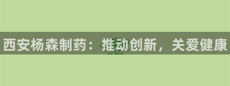 9游会老哥俱乐部：西安杨森制药：推动创新，关爱健康