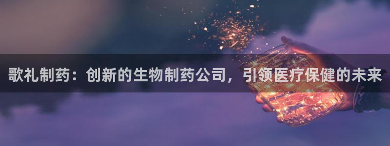 九游会老哥俱乐部官网首页论坛：歌礼制药：创新的生物制药公司，引领医疗保健的未来