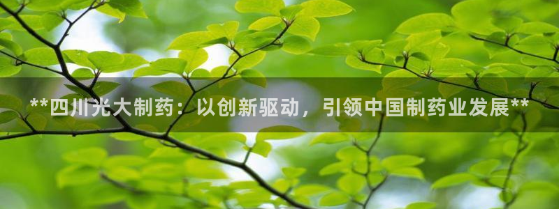 九游会老哥必备的交流社区：**四川光大制药：以创新驱动，引领中国制药业发展**