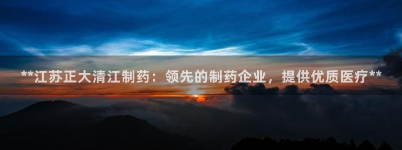 九游会老哥俱乐部必备的交流社区论坛：**江苏正大清江制药：领先的制药企业，提供优质医疗**