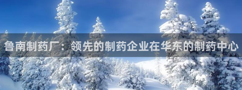 老哥吧九游会：鲁南制药厂：领先的制药企业在华东的制药中心