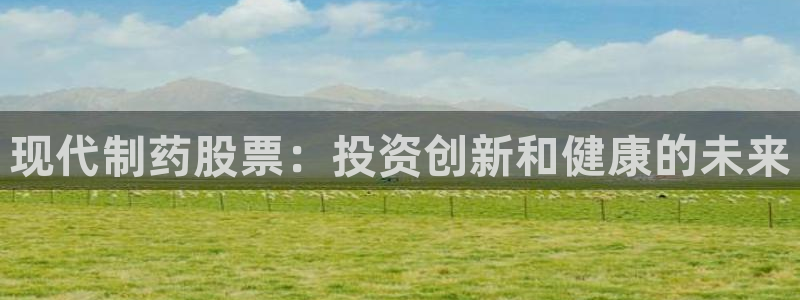 九游会老哥俱乐部交流社区：现代制药股票：投资创新和健康的未来