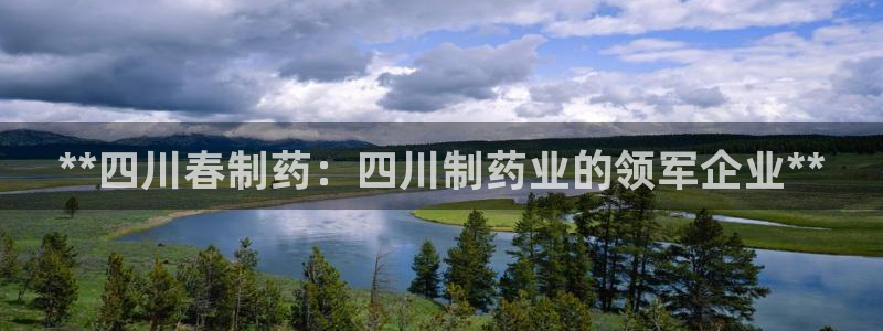 九游会老哥俱乐部交流社区：**四川春制药：四川制药业的领军企业**