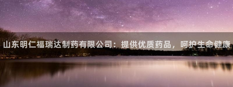九游会老哥必备的交流社区九：山东明仁福瑞达制药有限公司：提供优质药品，呵护生命健康