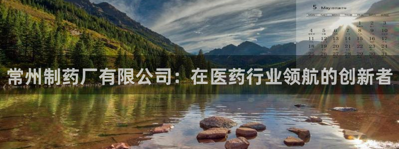 9游会老哥俱乐部：常州制药厂有限公司：在医药行业领航的创新者