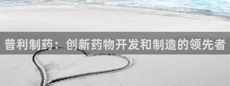 九游会老哥必备的交流社区：普利制药：创新药物开发和制造的领先者