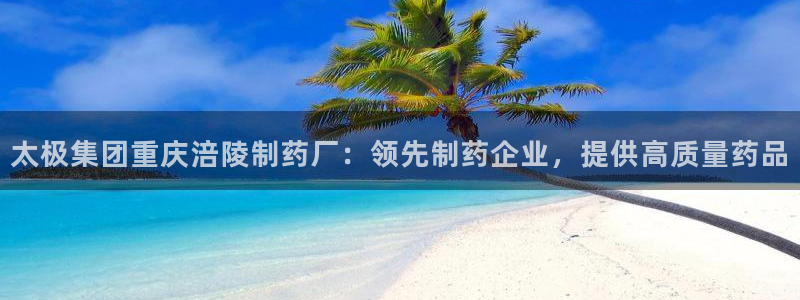 九游老哥俱乐部官网登录：太极集团重庆涪陵制药厂：领先制药企业，提供高质量药品