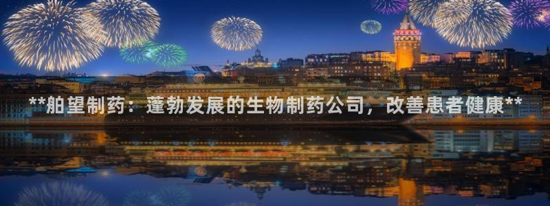 九游会老哥必备的交流社区：**舶望制药：蓬勃发展的生物制药公司，改善患者健康**