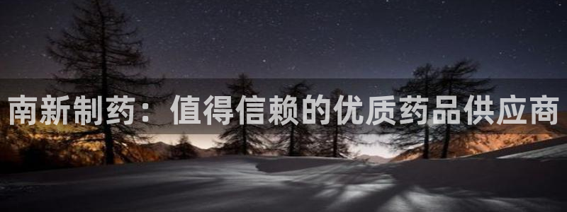 九游老哥俱乐部登录：南新制药：值得信赖的优质药品供应商