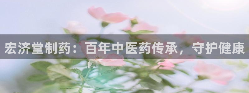 九游老哥俱乐部官网登录入口：宏济堂制药：百年中医药传承，守护健康