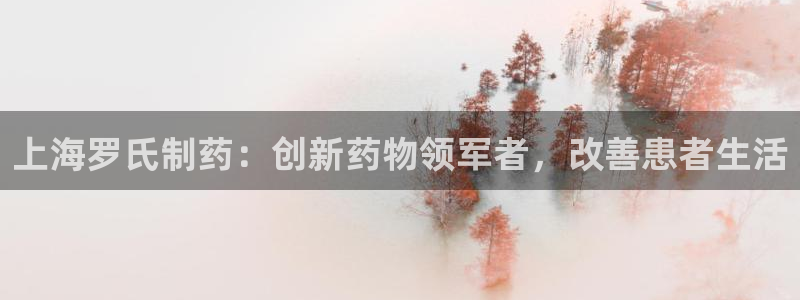 九游会老哥：上海罗氏制药：创新药物领军者，改善患者生活