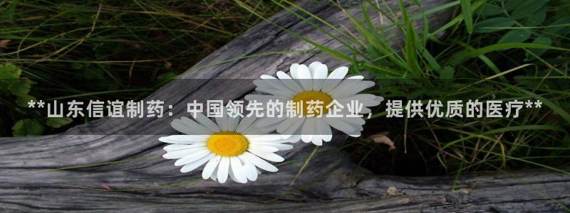 九游老哥俱乐部官网登录入口：**山东信谊制药：中国领先的制药企业，提供优质的医疗**