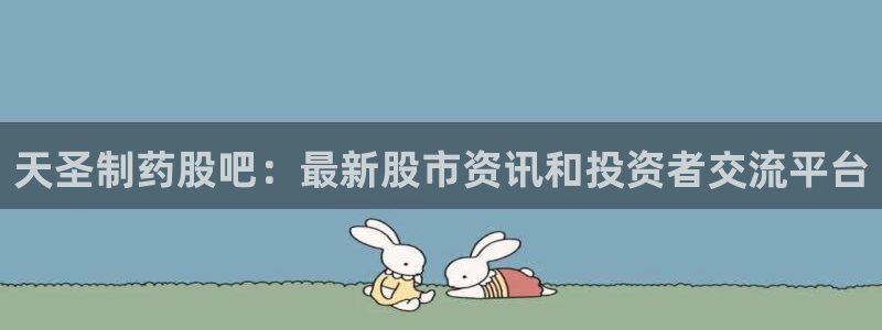 老哥吧九游会下架吗：天圣制药股吧：最新股市资讯和投资者交流平台