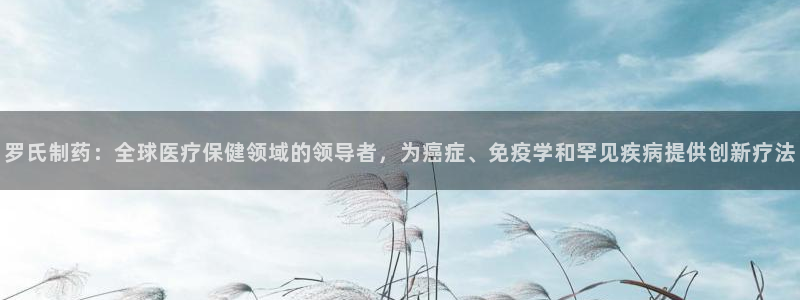 九游老哥俱乐部官网登录：罗氏制药：全球医疗保健领域的领导者，为癌症、免疫学和罕见疾病提供创新疗法