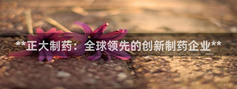 九游会老哥必备的交流社区九：**正大制药：全球领先的创新制药企业**