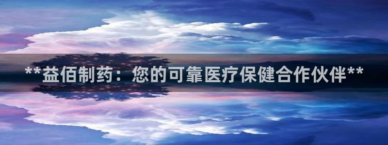 ag九游老哥俱乐部：**益佰制药：您的可靠医疗保健合作伙伴**