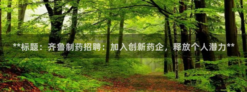 老哥俱乐部是干什么的：**标题：齐鲁制药招聘：加入创新药企，释放个人潜力**