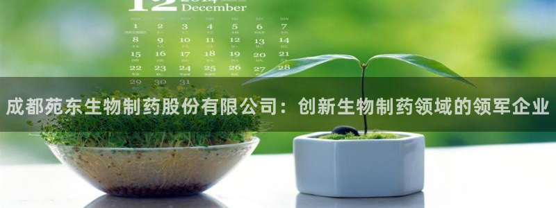 老哥俱乐部是干什么的啊：成都苑东生物制药股份有限公司：创新生物制药领域的领军企业