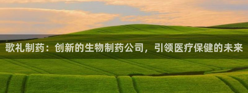 九游会老哥俱乐部官网：歌礼制药：创新的生物制药公司，引领医疗保健的未来