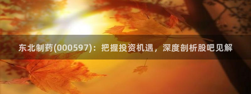 老哥吧九游会下架吗：东北制药(000597)：把握投资机遇，深度剖析股吧见解