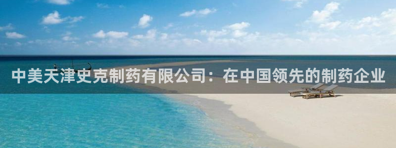 9游会老哥俱乐部：中美天津史克制药有限公司：在中国领先的制药企业