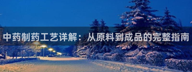 九游会老哥俱乐部交流社区：中药制药工艺详解：从原料到成品的完整指南