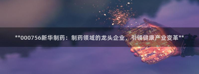 九游会老哥俱乐部官网首页论坛：**000756新华制药：制药领域的龙头企业，引领健康产业变革**