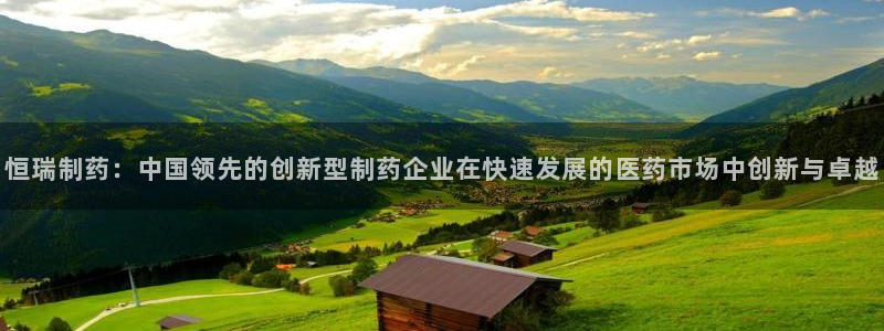 九游会老哥俱乐部交流社区：恒瑞制药：中国领先的创新型制药企业在快速发展的医药市场中创新与卓越
