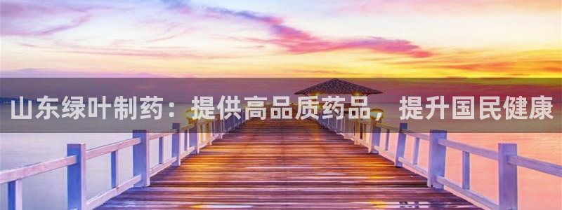 九游会老哥俱乐部必备的交流社区论坛：山东绿叶制药：提供高品质药品，提升国民健康
