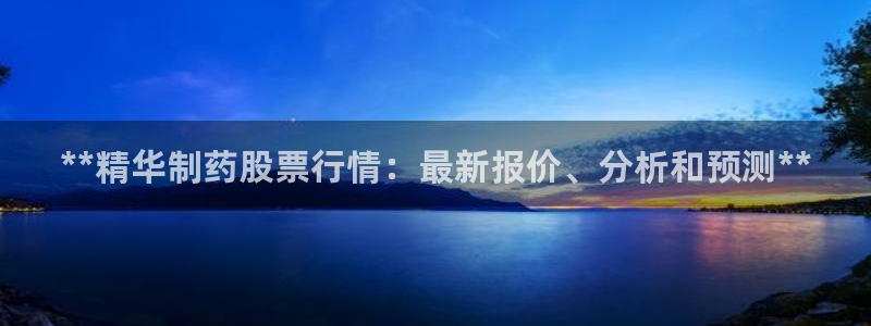 老哥俱乐部是干什么的：**精华制药股票行情：最新报价、分析和预测**