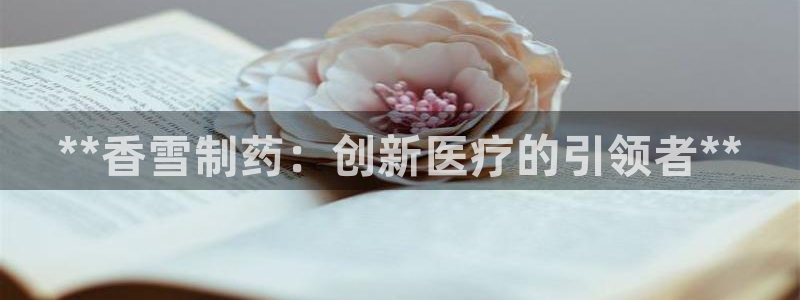 ag九游老哥俱乐部：**香雪制药：创新医疗的引领者**
