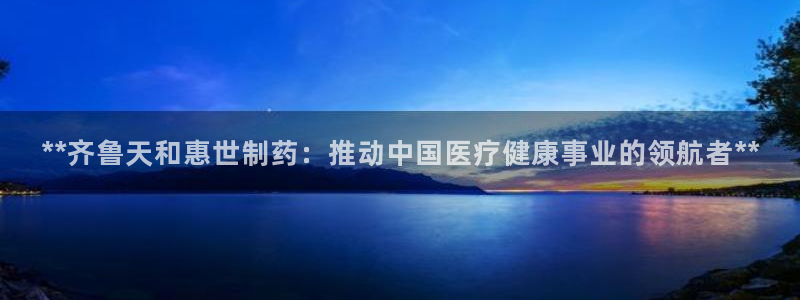 九游会老哥俱乐部官网首页：**齐鲁天和惠世制药：推动中国医疗健康事业的领航者**