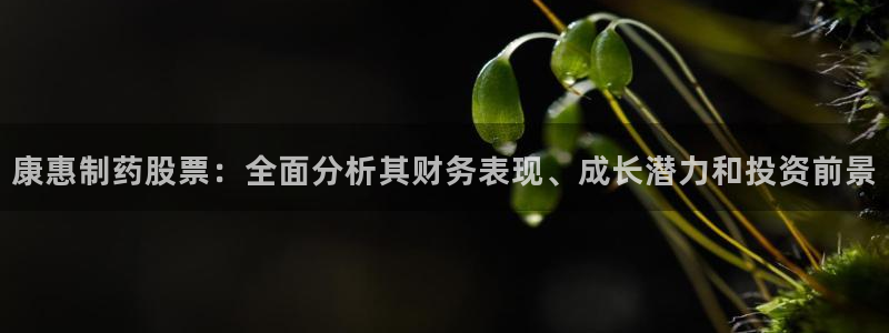 九游会老哥俱乐部必备的交流社区论坛：康惠制药股票：全面分析其财务表现、成长潜力和投资前景