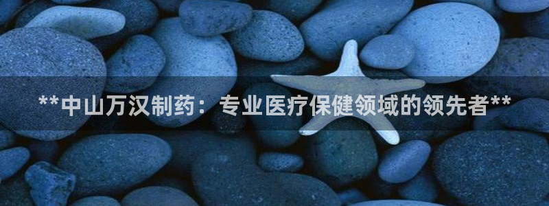 ag九游老哥俱乐部：**中山万汉制药：专业医疗保健领域的领先者**