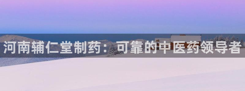 九游会老哥俱乐部官网首页：河南辅仁堂制药：可靠的中医药领导者