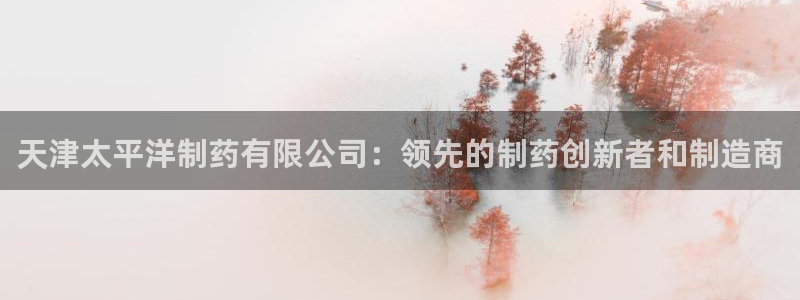 usdt九游会老哥俱乐部：天津太平洋制药有限公司：领先的制药创新者和制造商
