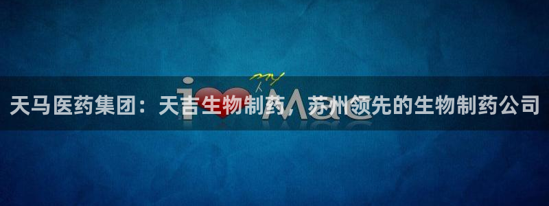九游老哥俱乐部官网登录网址：天马医药集团：天吉生物制药，苏州领先的生物制药公司
