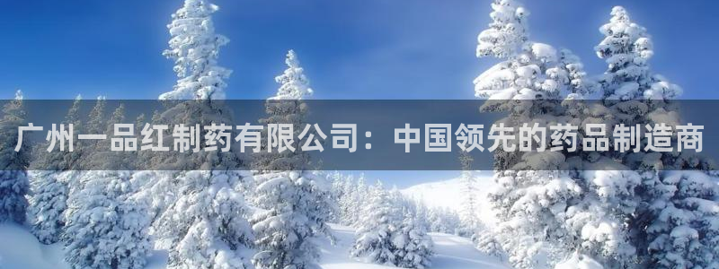j9九游会老哥俱乐部交流区：广州一品红制药有限公司：中国领先的药品制造商