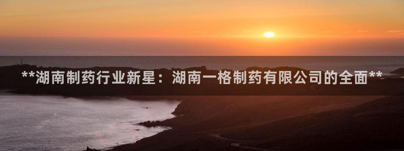 九游会老哥俱乐部社区论坛：**湖南制药行业新星：湖南一格制药有限公司的全面**