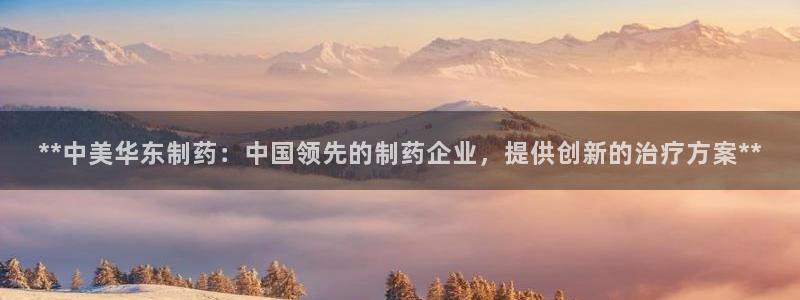 9游会老哥俱乐部：**中美华东制药：中国领先的制药企业，提供创新的治疗方案**