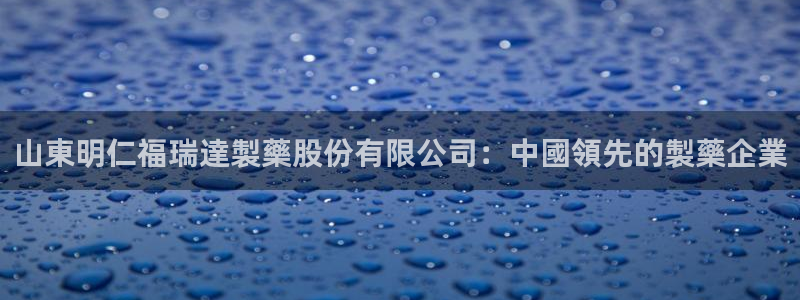 ag九游会老哥：山東明仁福瑞達製藥股份有限公司：中國領先的製藥企業