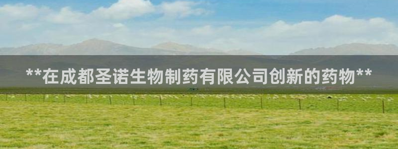 9游会老哥俱乐部：**在成都圣诺生物制药有限公司创新的药物**