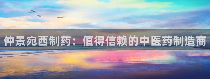 九游老哥俱乐部官网登录网址：仲景宛西制药：值得信赖的中医药制造商
