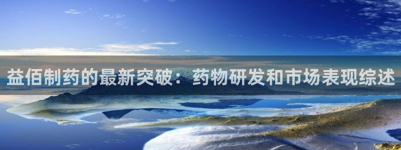 九游会老哥俱乐部必备的交流社区论坛：益佰制药的最新突破：药物研发和市场表现综述