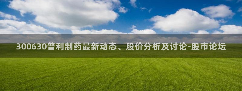 老哥俱乐部是干什么的啊：300630普利制药最新动态、股价分析及讨论-股市论坛